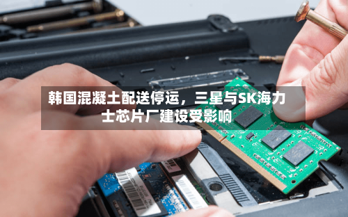 韩国混凝土配送停运，三星与SK海力士芯片厂建设受影响-第3张图片