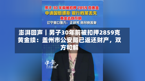 澎湃回声｜男子30年前被扣押2859克黄金续：盖州市公安局已返还财产	，双方和解-第2张图片