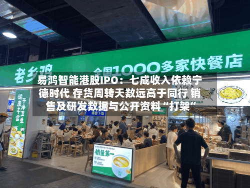 易鸿智能港股IPO：七成收入依赖宁德时代 存货周转天数远高于同行 销售及研发数据与公开资料“打架	”-第3张图片