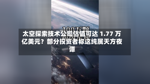 太空探索技术公司估值可达 1.77 万亿美元？部分投资者称这纯属天方夜谭