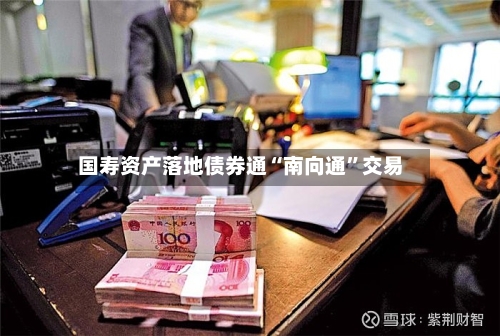 国寿资产落地债券通“南向通”交易-第2张图片