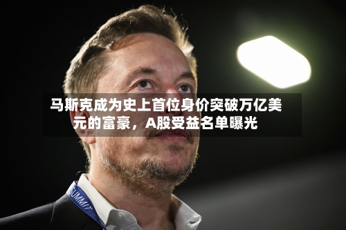 马斯克成为史上首位身价突破万亿美元的富豪，A股受益名单曝光-第3张图片