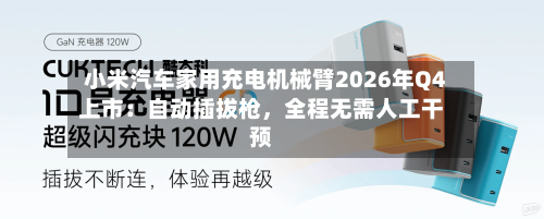 小米汽车家用充电机械臂2026年Q4上市：自动插拔枪	，全程无需人工干预-第2张图片