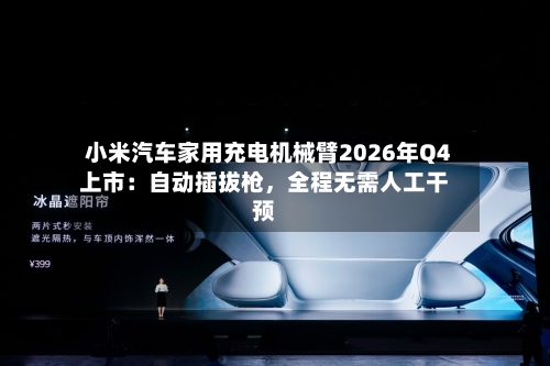 小米汽车家用充电机械臂2026年Q4上市：自动插拔枪，全程无需人工干预