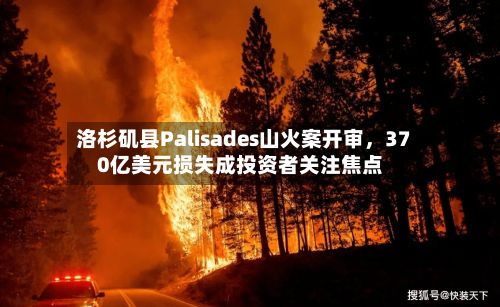 洛杉矶县Palisades山火案开审，370亿美元损失成投资者关注焦点-第2张图片