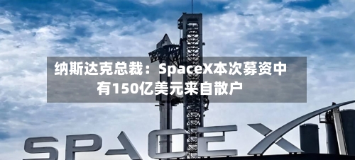 纳斯达克总裁:SpaceX本次募资中有150亿美元来自散户