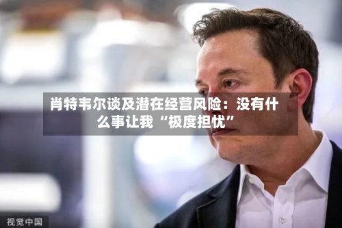 肖特韦尔谈及潜在经营风险:没有什么事让我 “极度担忧”