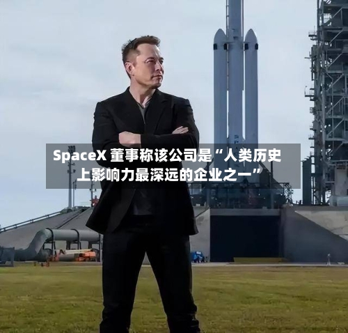SpaceX 董事称该公司是“人类历史上影响力最深远的企业之一	”-第3张图片