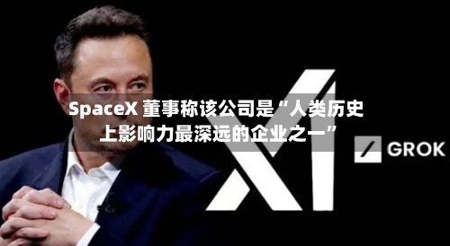 SpaceX 董事称该公司是“人类历史上影响力最深远的企业之一”-第2张图片