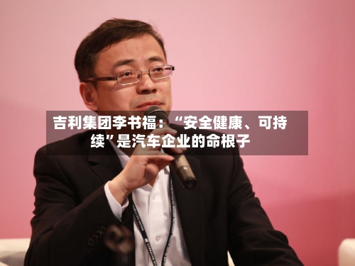 吉利集团李书福：“安全健康	、可持续”是汽车企业的命根子-第2张图片