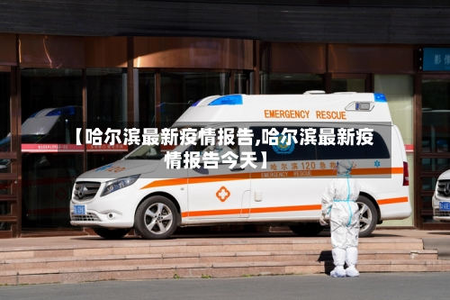 【哈尔滨最新疫情报告,哈尔滨最新疫情报告今天】
