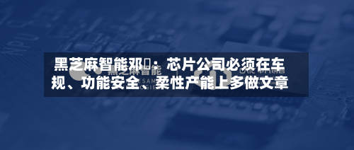 黑芝麻智能邓堃:芯片公司必须在车规、功能安全、柔性产能上多做文章