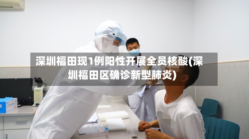 深圳福田现1例阳性开展全员核酸(深圳福田区确诊新型肺炎)-第3张图片