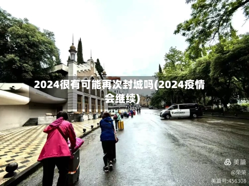 2024很有可能再次封城吗(2024疫情会继续)-第2张图片