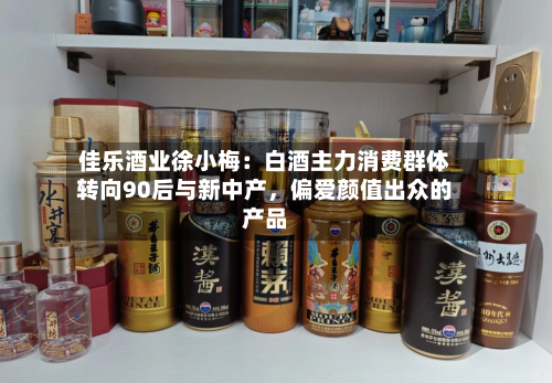 佳乐酒业徐小梅:白酒主力消费群体转向90后与新中产,偏爱颜值出众的产品