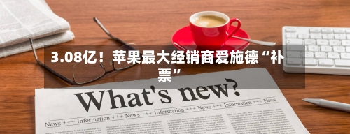 3.08亿！苹果最大经销商爱施德“补票	”-第2张图片