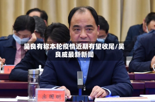 吴良有称本轮疫情近期有望收尾/吴良威最新新闻