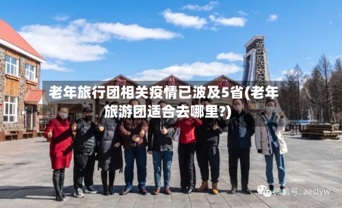 老年旅行团相关疫情已波及5省(老年旅游团适合去哪里?)