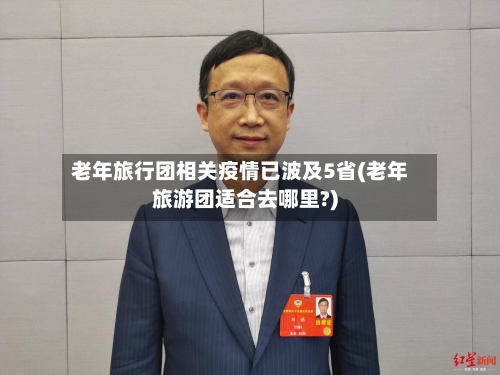 老年旅行团相关疫情已波及5省(老年旅游团适合去哪里?)-第2张图片