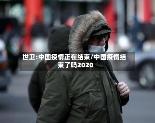 世卫:中国疫情正在结束/中国疫情结束了吗2020-第3张图片