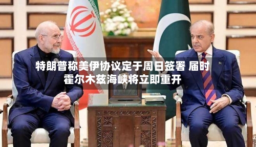特朗普称美伊协议定于周日签署 届时霍尔木兹海峡将立即重开