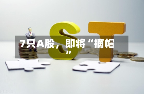 7只A股	，即将“摘帽”-第2张图片