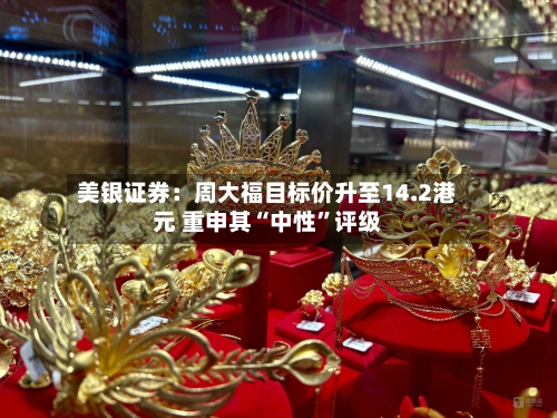 美银证券：周大福目标价升至14.2港元 重申其“中性”评级-第2张图片