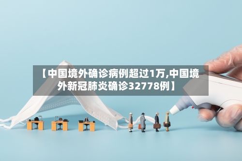 【中国境外确诊病例超过1万,中国境外新冠肺炎确诊32778例】