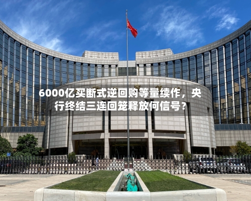 6000亿买断式逆回购等量续作，央行终结三连回笼释放何信号？