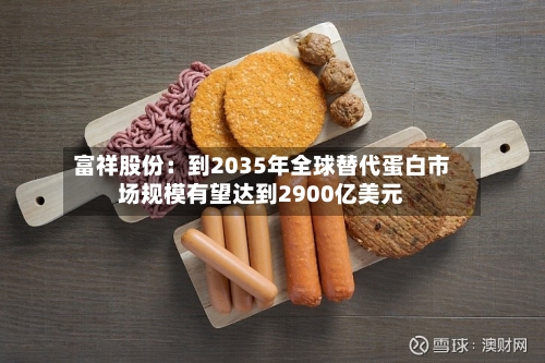 富祥股份：到2035年全球替代蛋白市场规模有望达到2900亿美元-第2张图片