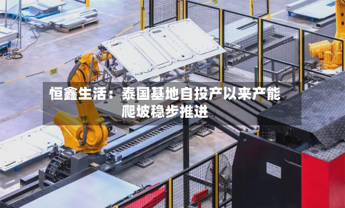 恒鑫生活:泰国基地自投产以来产能爬坡稳步推进
