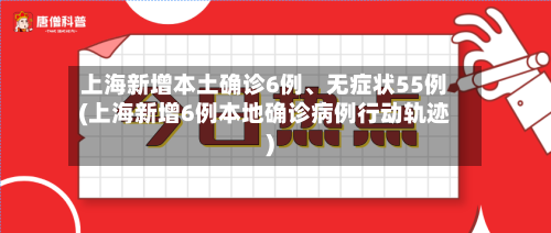 上海新增本土确诊6例、无症状55例(上海新增6例本地确诊病例行动轨迹)