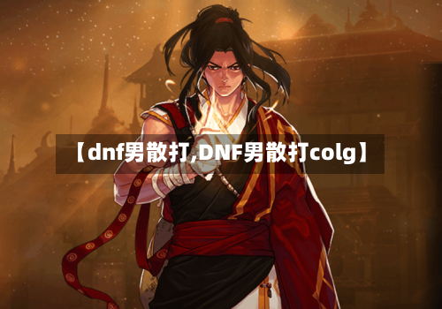 【dnf男散打,DNF男散打colg】-第2张图片